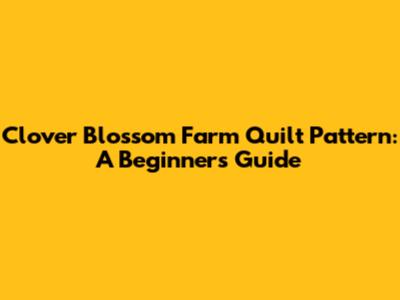 Clover Blossom Farm Quilt Pattern: A Beginner's Guide