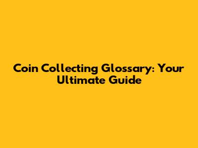 Coin Collecting Glossary: Your Ultimate Guide
