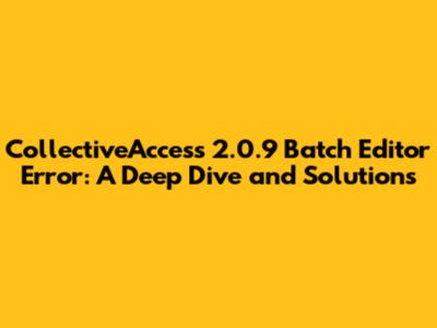 CollectiveAccess 2.0.9 Batch Editor Error: A Deep Dive and Solutions