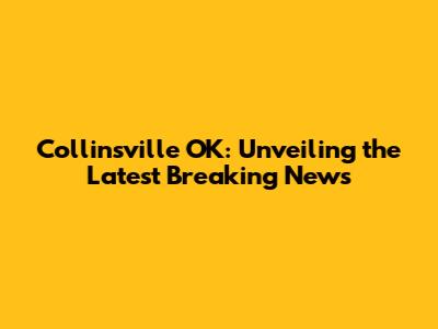 Collinsville OK: Unveiling the Latest Breaking News