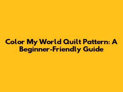 Color My World Quilt Pattern: A Beginner-Friendly Guide