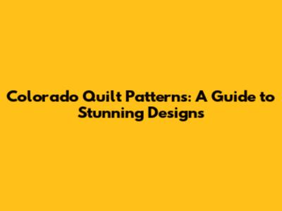 Colorado Quilt Patterns: A Guide to Stunning Designs