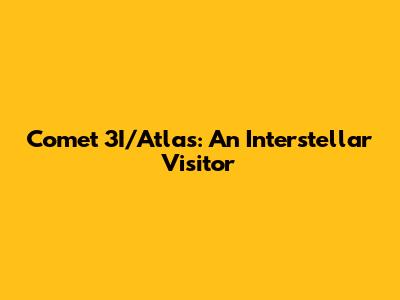 Comet 3I/Atlas: An Interstellar Visitor