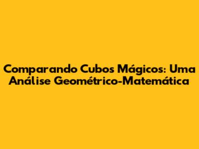 Comparando Cubos Mágicos: Uma Análise Geométrico-Matemática