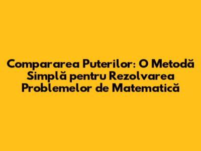 Compararea Puterilor: O Metodă Simplă pentru Rezolvarea Problemelor de Matematică