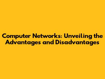 Computer Networks: Unveiling the Advantages and Disadvantages