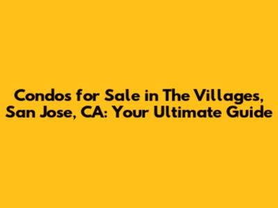 Condos for Sale in The Villages, San Jose, CA: Your Ultimate Guide
