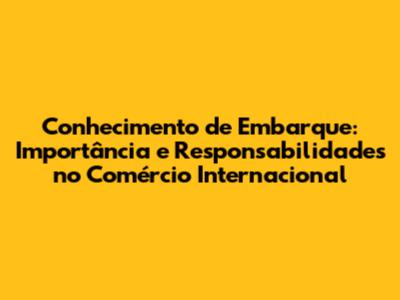 Conhecimento de Embarque: Importância e Responsabilidades no Comércio Internacional