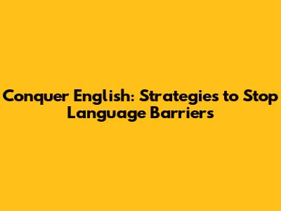 Conquer English: Strategies to Stop Language Barriers
