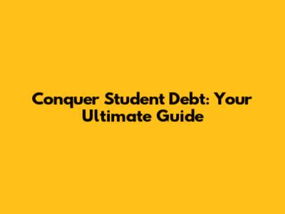 Conquer Student Debt: Your Ultimate Guide
