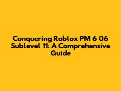 Conquering Roblox PM 6 06 Sublevel 11: A Comprehensive Guide