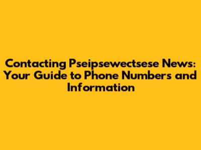 Contacting Pseipsewectsese News: Your Guide to Phone Numbers and Information