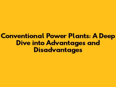 Conventional Power Plants: A Deep Dive into Advantages and Disadvantages
