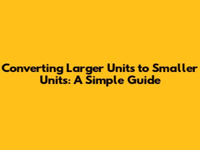 Converting Larger Units to Smaller Units: A Simple Guide