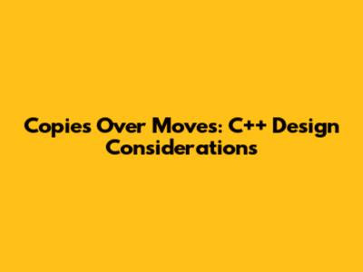 Copies Over Moves: C++ Design Considerations