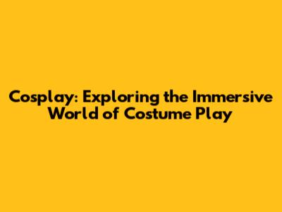 Cosplay: Exploring the Immersive World of Costume Play