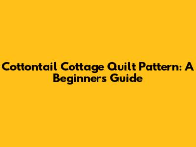 Cottontail Cottage Quilt Pattern: A Beginner's Guide