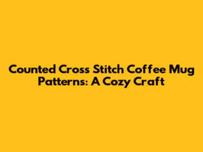 Counted Cross Stitch Coffee Mug Patterns: A Cozy Craft
