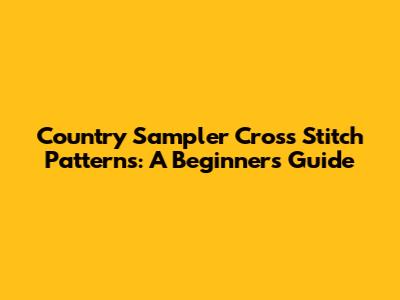 Country Sampler Cross Stitch Patterns: A Beginner's Guide