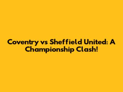 Coventry vs Sheffield United: A Championship Clash!