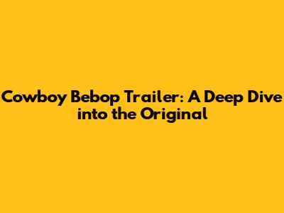 Cowboy Bebop Trailer: A Deep Dive into the Original