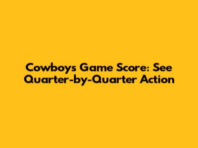 Cowboys Game Score: See Quarter-by-Quarter Action
