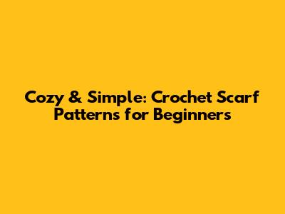 Cozy & Simple: Crochet Scarf Patterns for Beginners