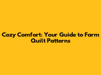 Cozy Comfort: Your Guide to Farm Quilt Patterns