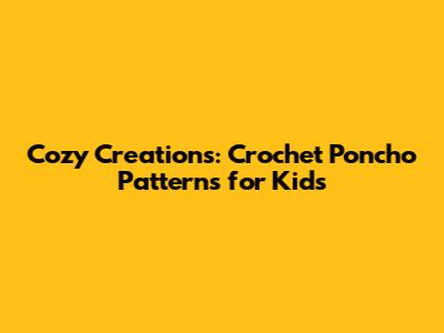 Cozy Creations: Crochet Poncho Patterns for Kids