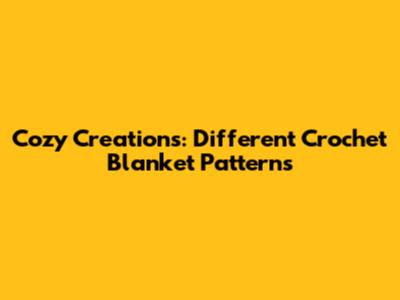 Cozy Creations: Different Crochet Blanket Patterns