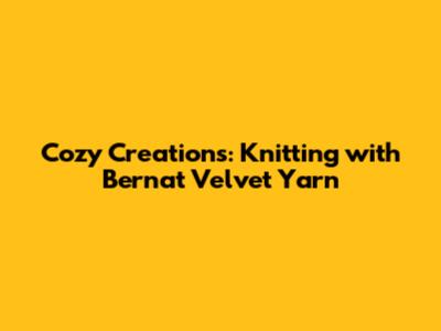 Cozy Creations: Knitting with Bernat Velvet Yarn
