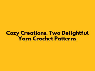 Cozy Creations: Two Delightful Yarn Crochet Patterns