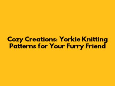 Cozy Creations: Yorkie Knitting Patterns for Your Furry Friend