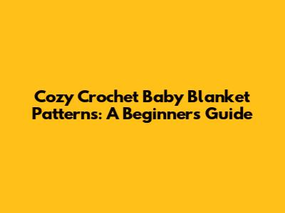 Cozy Crochet Baby Blanket Patterns: A Beginner's Guide