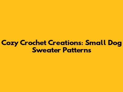 Cozy Crochet Creations: Small Dog Sweater Patterns