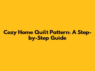Cozy Home Quilt Pattern: A Step-by-Step Guide