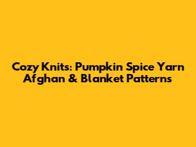Cozy Knits: Pumpkin Spice Yarn Afghan & Blanket Patterns