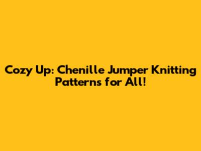 Cozy Up: Chenille Jumper Knitting Patterns for All!