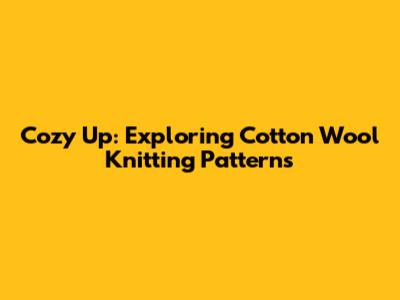 Cozy Up: Exploring Cotton Wool Knitting Patterns