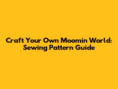 Craft Your Own Moomin World: Sewing Pattern Guide