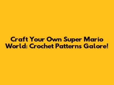 Craft Your Own Super Mario World: Crochet Patterns Galore!
