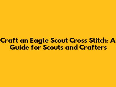 Craft an Eagle Scout Cross Stitch: A Guide for Scouts and Crafters