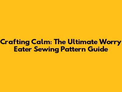 Crafting Calm: The Ultimate Worry Eater Sewing Pattern Guide