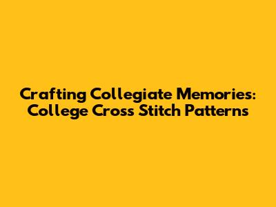 Crafting Collegiate Memories: College Cross Stitch Patterns