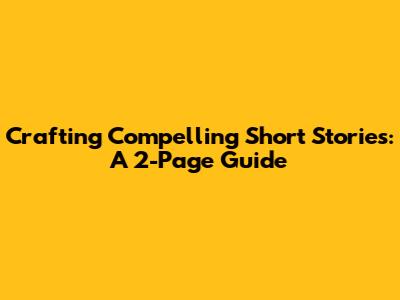 Crafting Compelling Short Stories: A 2-Page Guide
