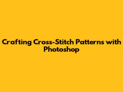 Crafting Cross-Stitch Patterns with Photoshop