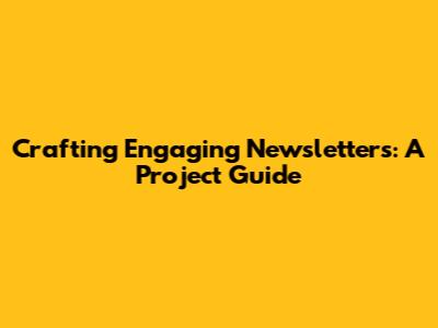 Crafting Engaging Newsletters: A Project Guide