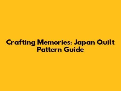 Crafting Memories: Japan Quilt Pattern Guide