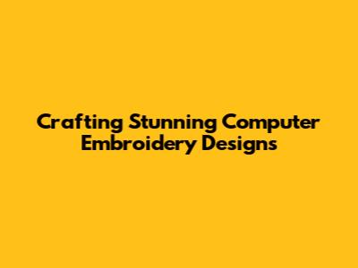 Crafting Stunning Computer Embroidery Designs