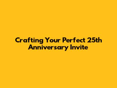 Crafting Your Perfect 25th Anniversary Invite